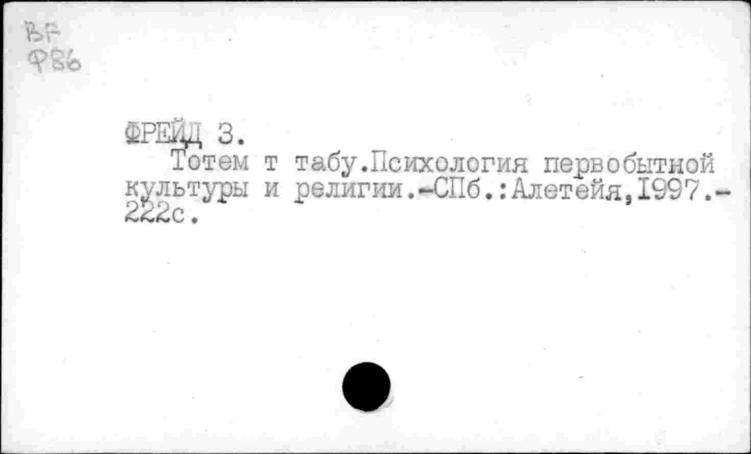 ﻿ФРЕДц 3.
Тотем т табу.Психология первобытной культуры и религии.-СПб.:Алетейя,1997. З^Зс.